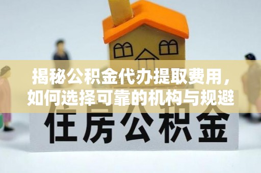 张店揭秘公积金代办提取费用，如何选择可靠的机构与规避潜在风险