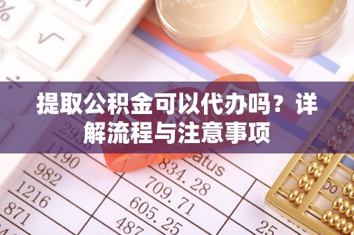 张店提取公积金可以代办吗？详解流程与注意事项