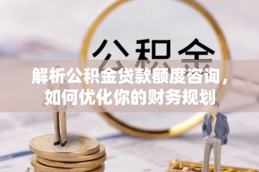 张店解析公积金贷款额度咨询，如何优化你的财务规划