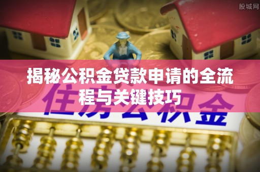 张店揭秘公积金贷款申请的全流程与关键技巧