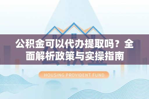 张店公积金可以代办提取吗？全面解析政策与实操指南