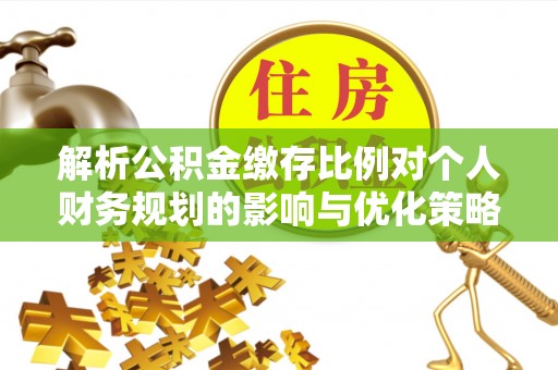 张店解析公积金缴存比例对个人财务规划的影响与优化策略