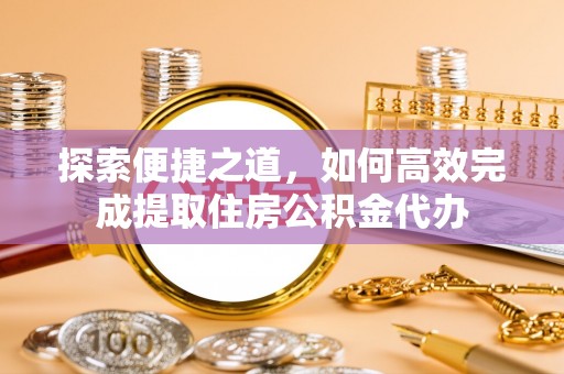 张店探索便捷之道，如何高效完成提取住房公积金代办