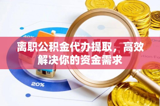 张店离职公积金代办提取，高效解决你的资金需求