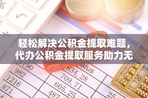 张店轻松解决公积金提取难题，代办公积金提取服务助力无忧生活