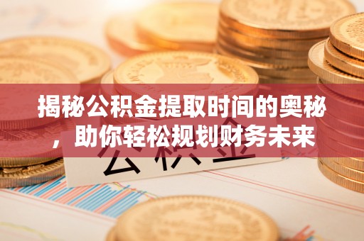 张店揭秘公积金提取时间的奥秘，助你轻松规划财务未来