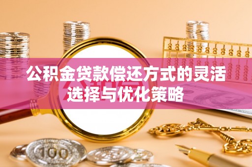 张店公积金贷款偿还方式的灵活选择与优化策略