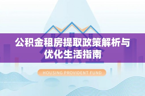 张店公积金租房提取政策解析与优化生活指南