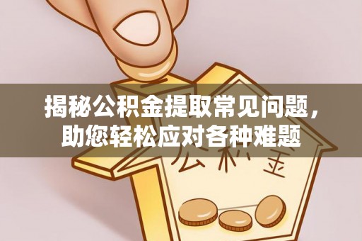 张店揭秘公积金提取常见问题，助您轻松应对各种难题