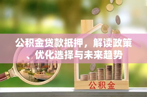 张店公积金贷款抵押，解读政策、优化选择与未来趋势