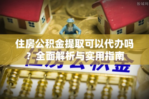 张店住房公积金提取可以代办吗？全面解析与实用指南