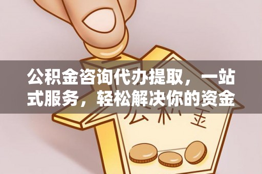 张店公积金咨询代办提取，一站式服务，轻松解决你的资金难题