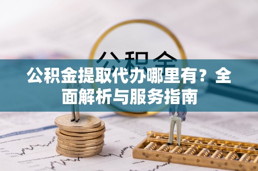 张店公积金提取代办哪里有？全面解析与服务指南