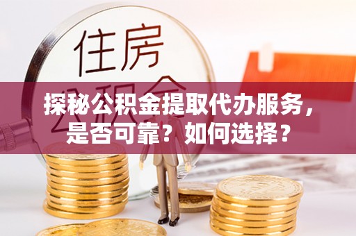 张店探秘公积金提取代办服务，是否可靠？如何选择？