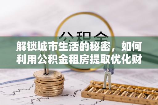 张店解锁城市生活的秘密，如何利用公积金租房提取优化财务规划