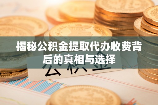 张店揭秘公积金提取代办收费背后的真相与选择