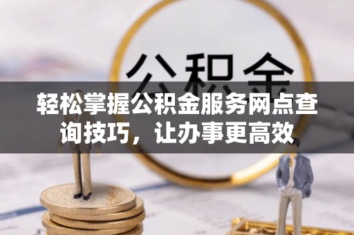 张店轻松掌握公积金服务网点查询技巧，让办事更高效
