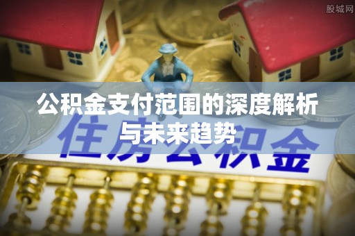 张店公积金支付范围的深度解析与未来趋势