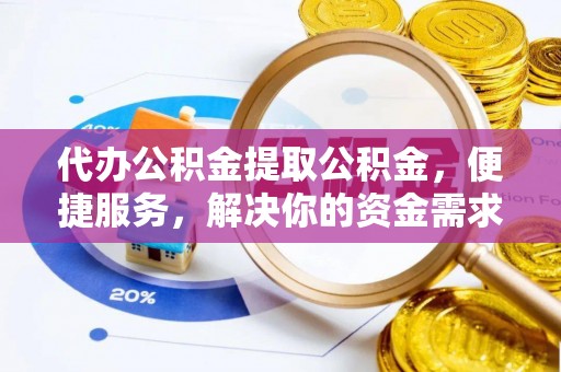 张店代办公积金提取公积金，便捷服务，解决你的资金需求