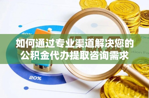 张店如何通过专业渠道解决您的公积金代办提取咨询需求