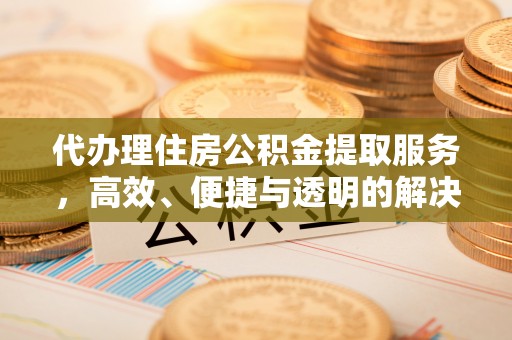 张店代办理住房公积金提取服务，高效、便捷与透明的解决方案