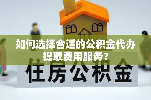 张店如何选择合适的公积金代办提取费用服务？