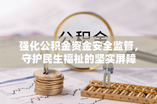 张店强化公积金资金安全监管，守护民生福祉的坚实屏障