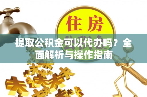 张店提取公积金可以代办吗？全面解析与操作指南