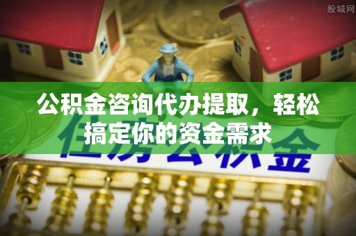 张店公积金咨询代办提取，轻松搞定你的资金需求