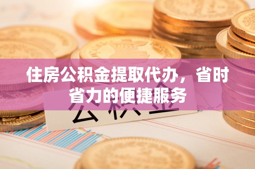 张店住房公积金提取代办，省时省力的便捷服务