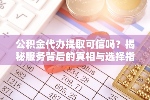 张店公积金代办提取可信吗？揭秘服务背后的真相与选择指南