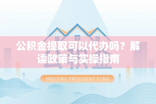 张店公积金提取可以代办吗？解读政策与实操指南