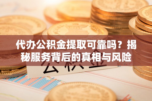 张店代办公积金提取可靠吗？揭秘服务背后的真相与风险