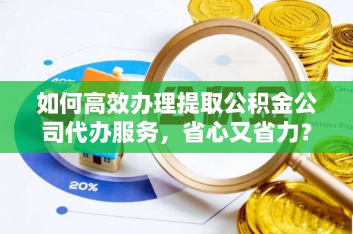 张店如何高效办理提取公积金公司代办服务，省心又省力？
