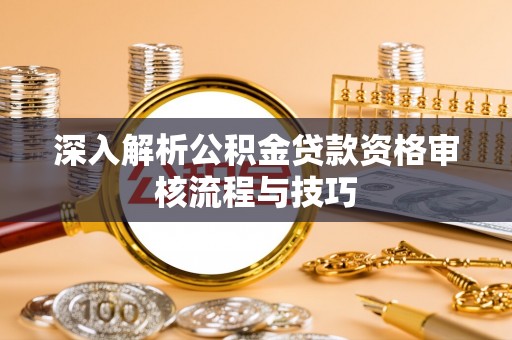 张店深入解析公积金贷款资格审核流程与技巧
