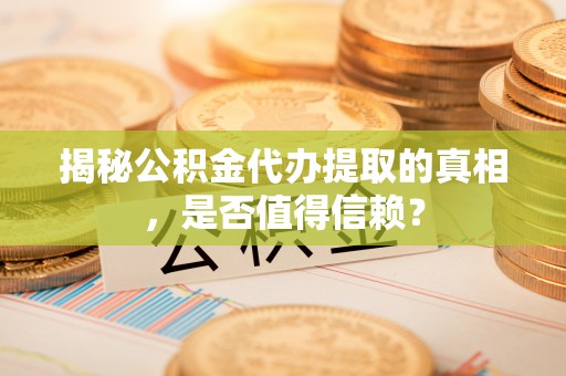 张店揭秘公积金代办提取的真相，是否值得信赖？