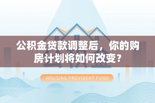 张店公积金贷款调整后，你的购房计划将如何改变？