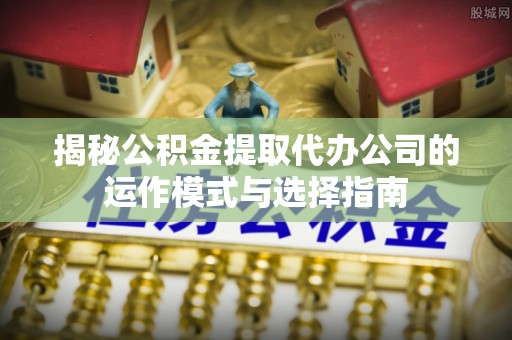 张店揭秘公积金提取代办公司的运作模式与选择指南