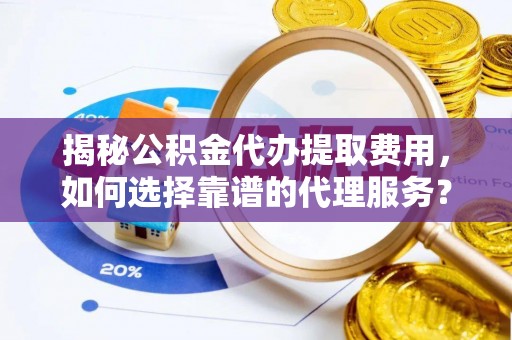 张店揭秘公积金代办提取费用，如何选择靠谱的代理服务？