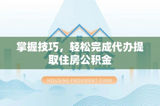 张店掌握技巧，轻松完成代办提取住房公积金