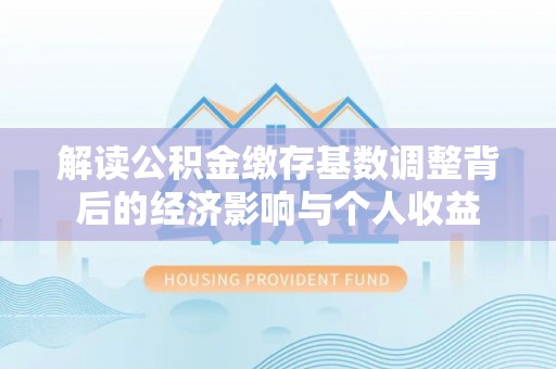 张店解读公积金缴存基数调整背后的经济影响与个人收益