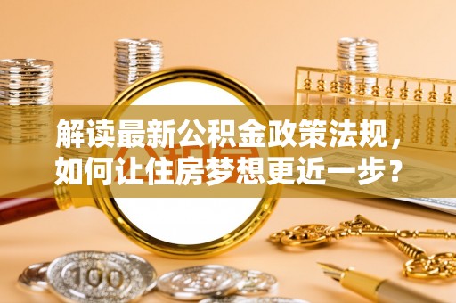 张店解读最新公积金政策法规，如何让住房梦想更近一步？