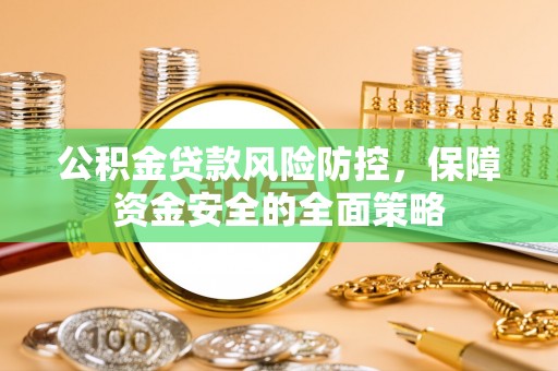 张店公积金贷款风险防控，保障资金安全的全面策略