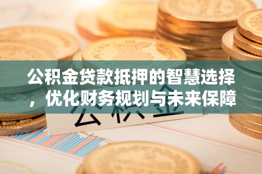 张店公积金贷款抵押的智慧选择，优化财务规划与未来保障