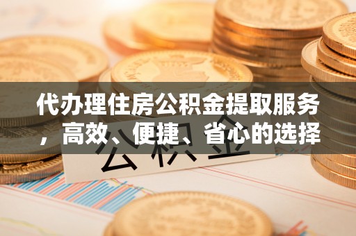 张店代办理住房公积金提取服务，高效、便捷、省心的选择