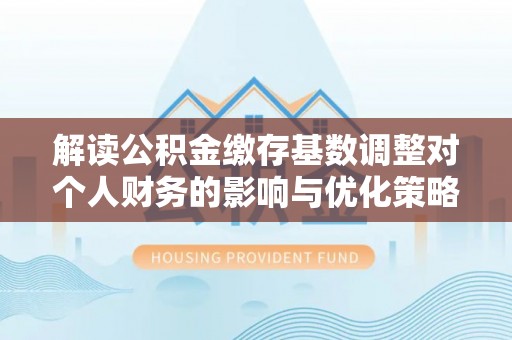 张店解读公积金缴存基数调整对个人财务的影响与优化策略