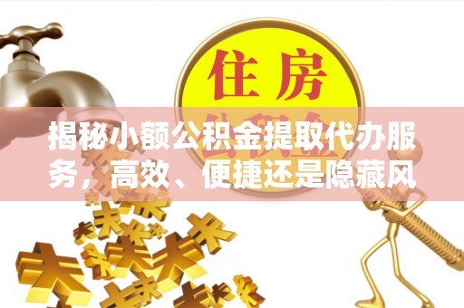 张店揭秘小额公积金提取代办服务，高效、便捷还是隐藏风险？