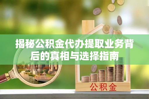 张店揭秘公积金代办提取业务背后的真相与选择指南