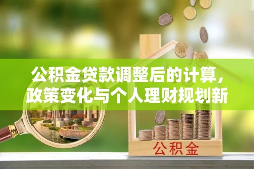 张店公积金贷款调整后的计算，政策变化与个人理财规划新思路