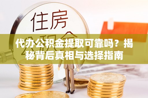 张店代办公积金提取可靠吗？揭秘背后真相与选择指南